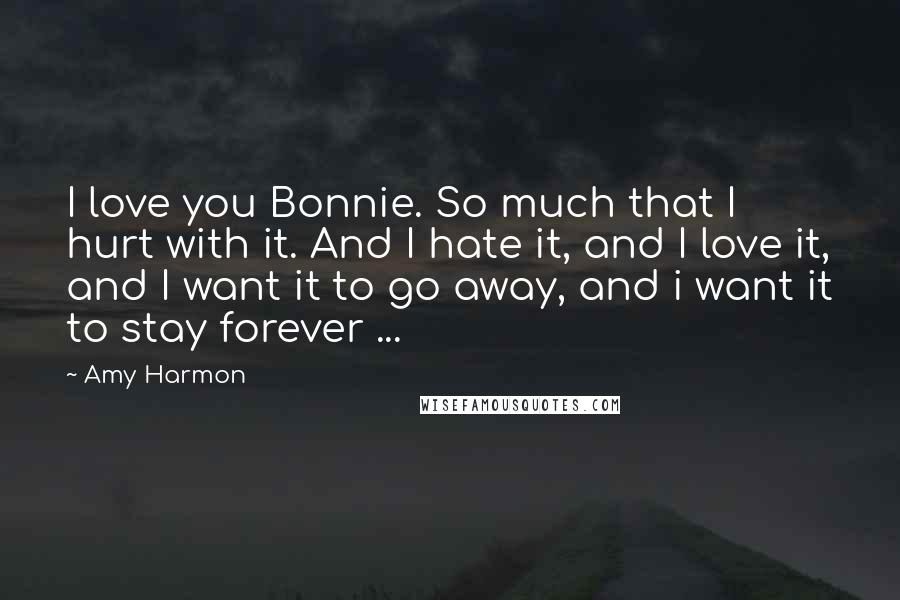 Amy Harmon Quotes: I love you Bonnie. So much that I hurt with it. And I hate it, and I love it, and I want it to go away, and i want it to stay forever ...