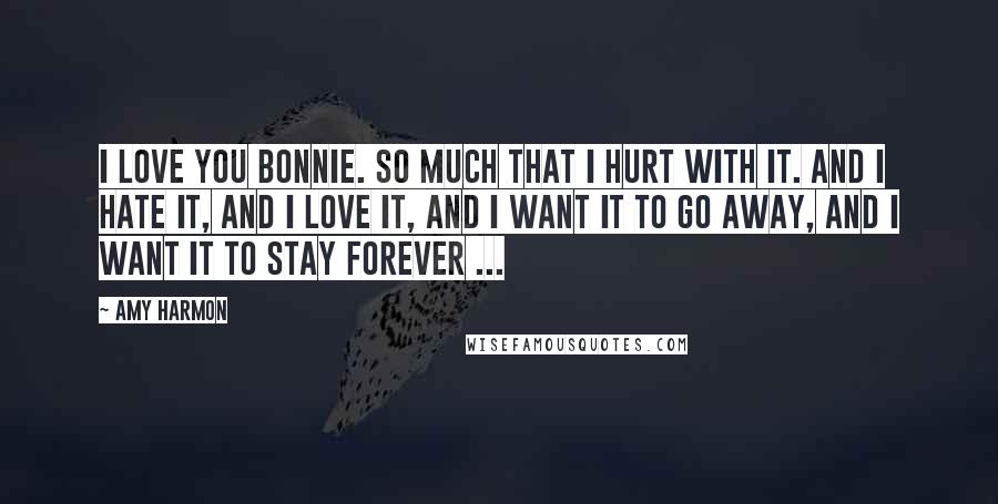 Amy Harmon Quotes: I love you Bonnie. So much that I hurt with it. And I hate it, and I love it, and I want it to go away, and i want it to stay forever ...