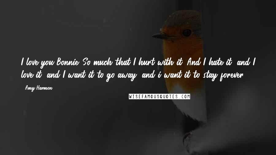 Amy Harmon Quotes: I love you Bonnie. So much that I hurt with it. And I hate it, and I love it, and I want it to go away, and i want it to stay forever ...