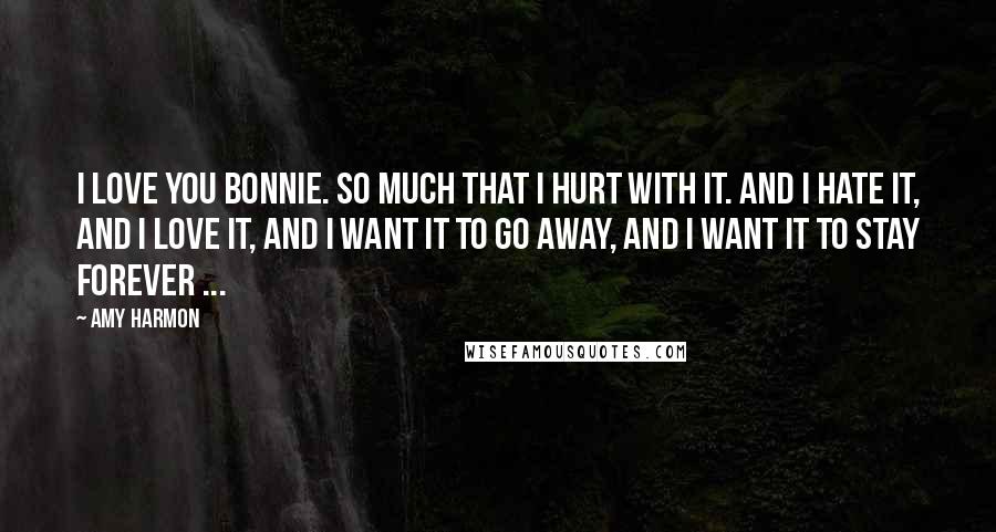 Amy Harmon Quotes: I love you Bonnie. So much that I hurt with it. And I hate it, and I love it, and I want it to go away, and i want it to stay forever ...