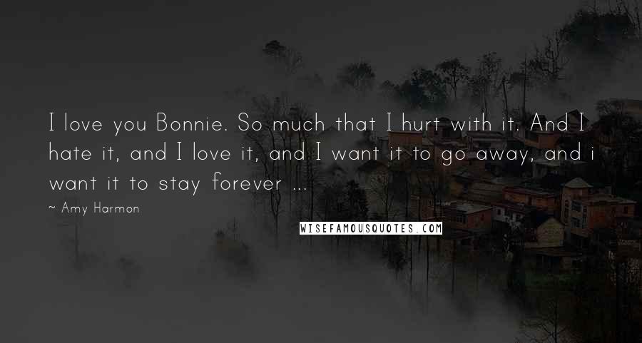 Amy Harmon Quotes: I love you Bonnie. So much that I hurt with it. And I hate it, and I love it, and I want it to go away, and i want it to stay forever ...