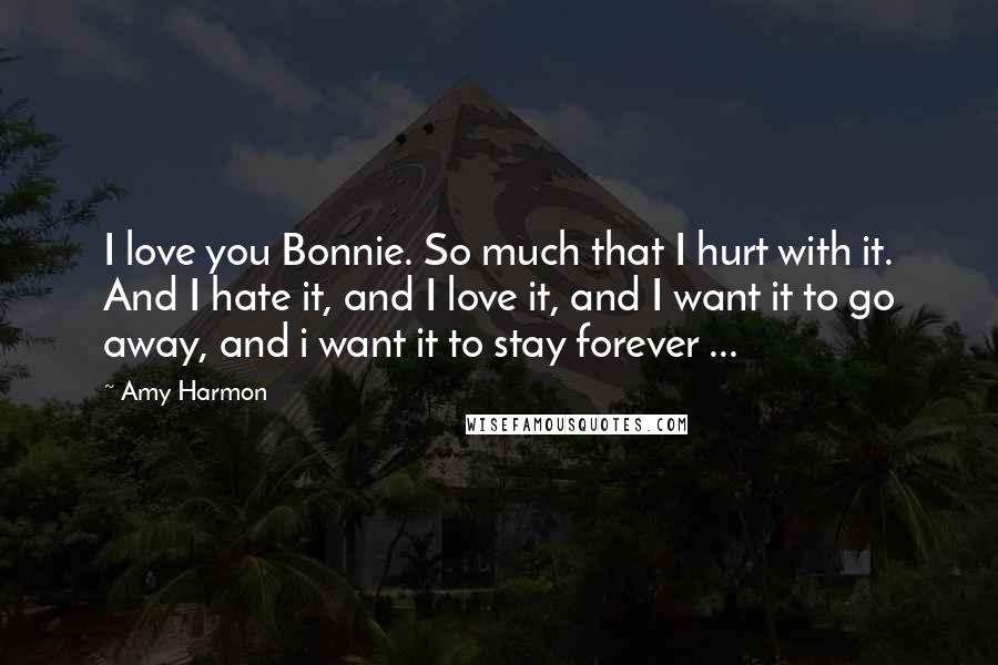 Amy Harmon Quotes: I love you Bonnie. So much that I hurt with it. And I hate it, and I love it, and I want it to go away, and i want it to stay forever ...