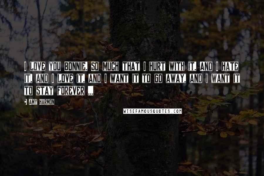 Amy Harmon Quotes: I love you Bonnie. So much that I hurt with it. And I hate it, and I love it, and I want it to go away, and i want it to stay forever ...