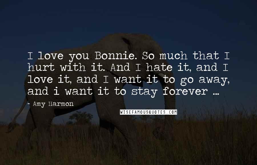 Amy Harmon Quotes: I love you Bonnie. So much that I hurt with it. And I hate it, and I love it, and I want it to go away, and i want it to stay forever ...