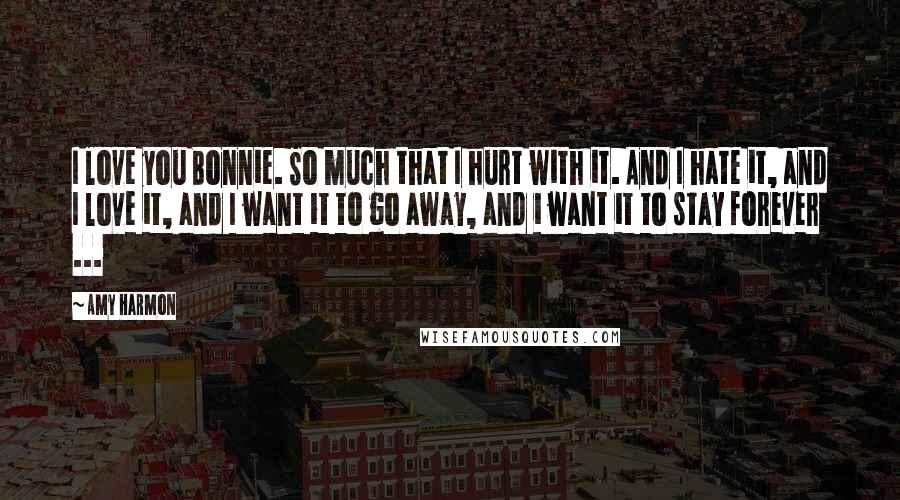 Amy Harmon Quotes: I love you Bonnie. So much that I hurt with it. And I hate it, and I love it, and I want it to go away, and i want it to stay forever ...