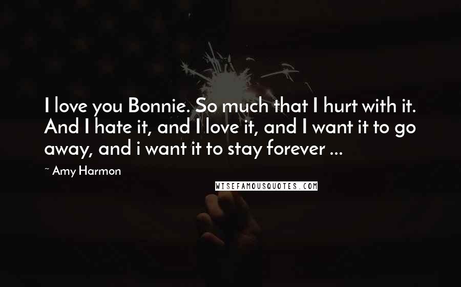 Amy Harmon Quotes: I love you Bonnie. So much that I hurt with it. And I hate it, and I love it, and I want it to go away, and i want it to stay forever ...