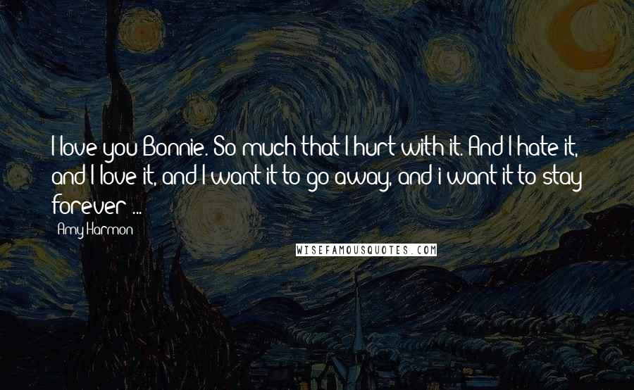 Amy Harmon Quotes: I love you Bonnie. So much that I hurt with it. And I hate it, and I love it, and I want it to go away, and i want it to stay forever ...