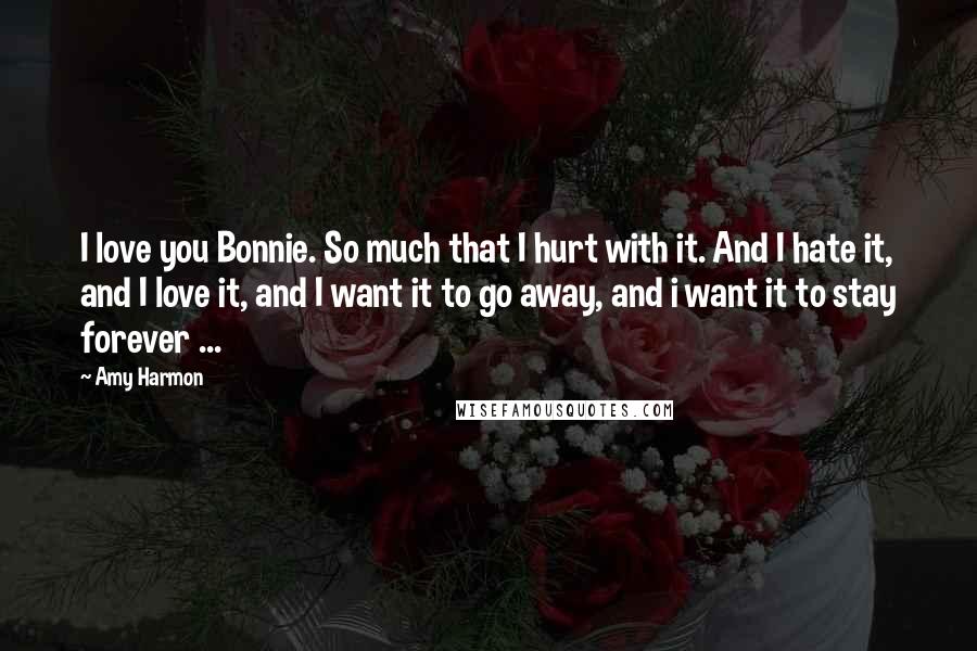 Amy Harmon Quotes: I love you Bonnie. So much that I hurt with it. And I hate it, and I love it, and I want it to go away, and i want it to stay forever ...