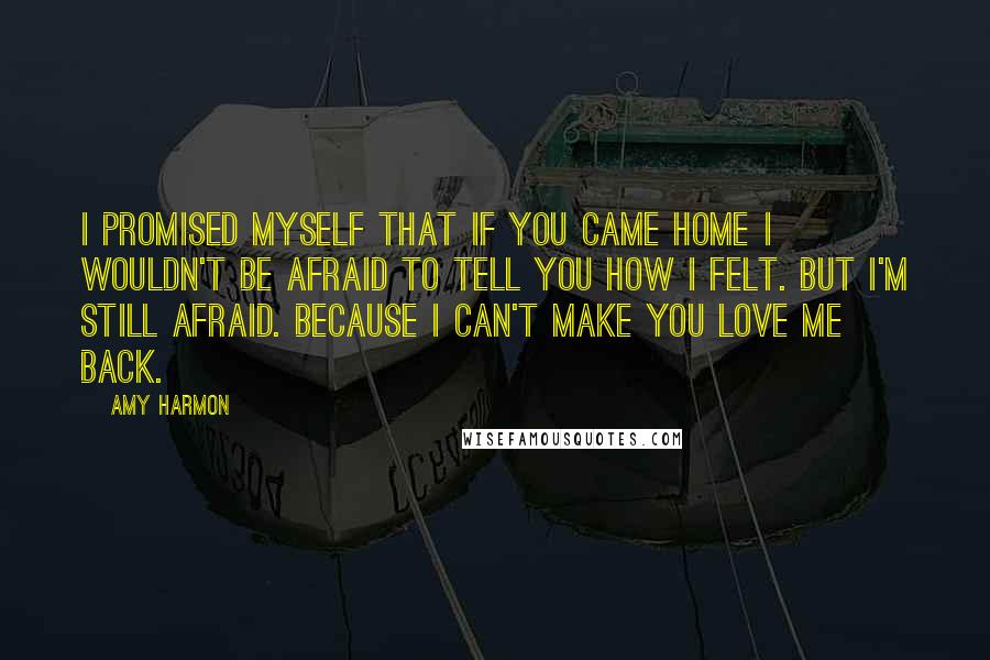 Amy Harmon Quotes: I promised myself that if you came home I wouldn't be afraid to tell you how I felt. But I'm still afraid. Because I can't make you love me back.