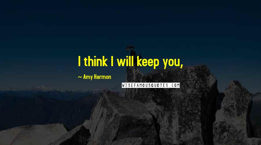 Amy Harmon Quotes: I think I will keep you,