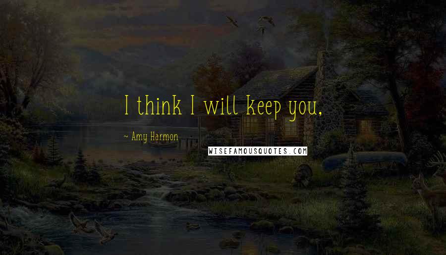 Amy Harmon Quotes: I think I will keep you,