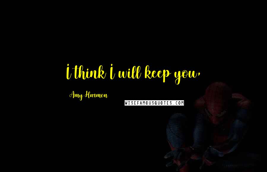 Amy Harmon Quotes: I think I will keep you,