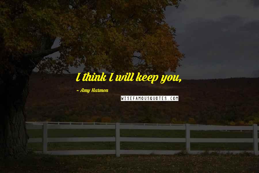 Amy Harmon Quotes: I think I will keep you,
