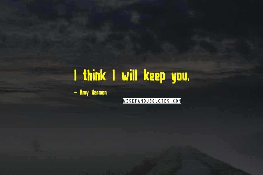 Amy Harmon Quotes: I think I will keep you,