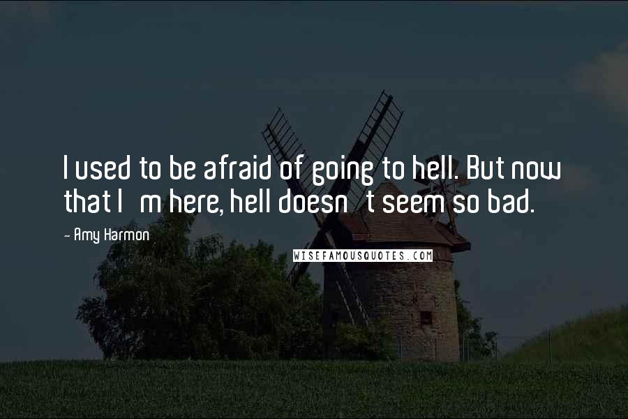 Amy Harmon Quotes: I used to be afraid of going to hell. But now that I'm here, hell doesn't seem so bad.