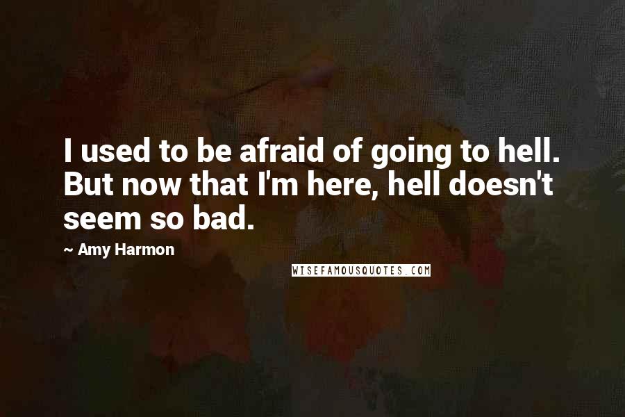 Amy Harmon Quotes: I used to be afraid of going to hell. But now that I'm here, hell doesn't seem so bad.