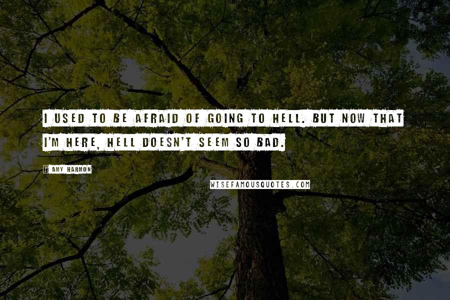 Amy Harmon Quotes: I used to be afraid of going to hell. But now that I'm here, hell doesn't seem so bad.