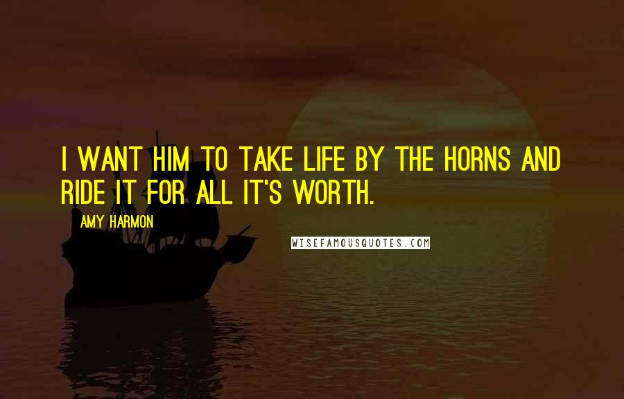 Amy Harmon Quotes: I want him to take life by the horns and ride it for all it's worth.