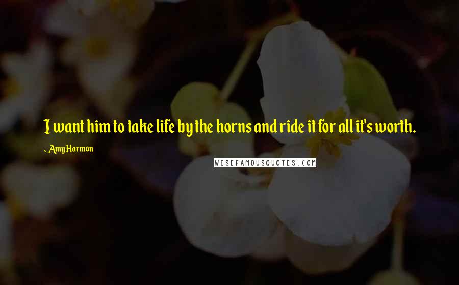 Amy Harmon Quotes: I want him to take life by the horns and ride it for all it's worth.