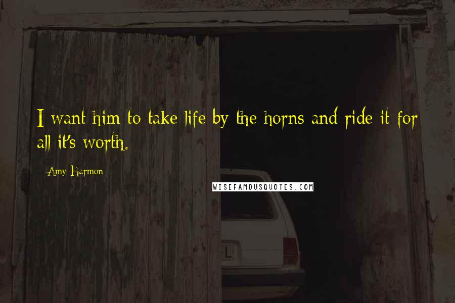 Amy Harmon Quotes: I want him to take life by the horns and ride it for all it's worth.