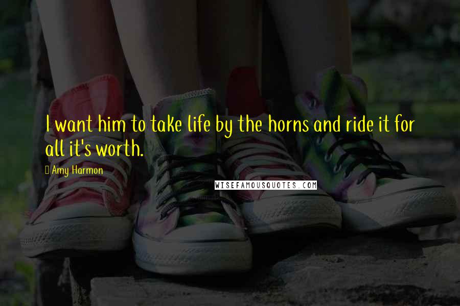 Amy Harmon Quotes: I want him to take life by the horns and ride it for all it's worth.