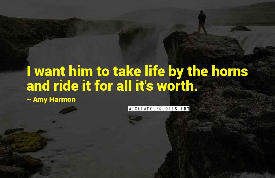 Amy Harmon Quotes: I want him to take life by the horns and ride it for all it's worth.