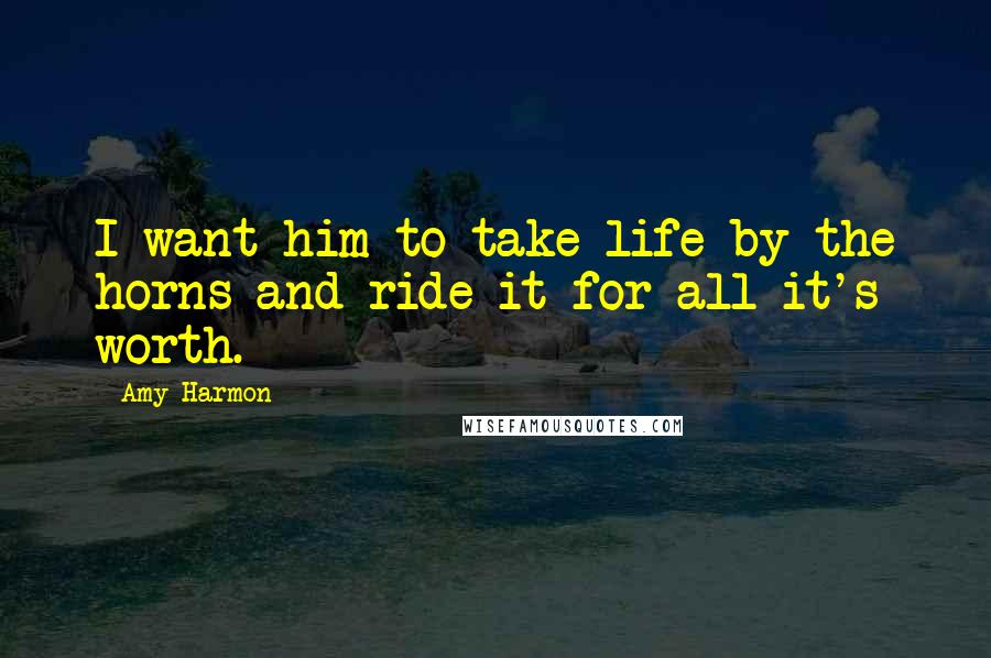 Amy Harmon Quotes: I want him to take life by the horns and ride it for all it's worth.