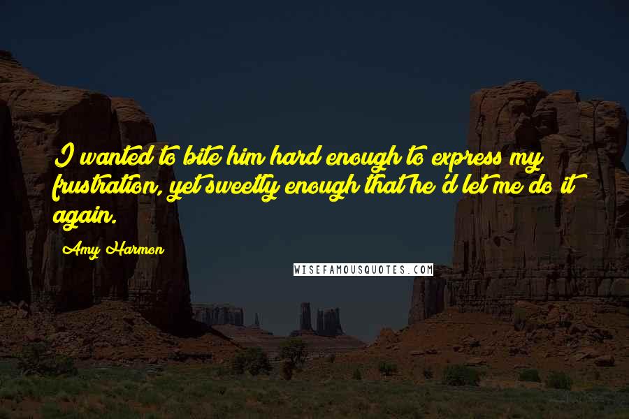 Amy Harmon Quotes: I wanted to bite him hard enough to express my frustration, yet sweetly enough that he'd let me do it again.