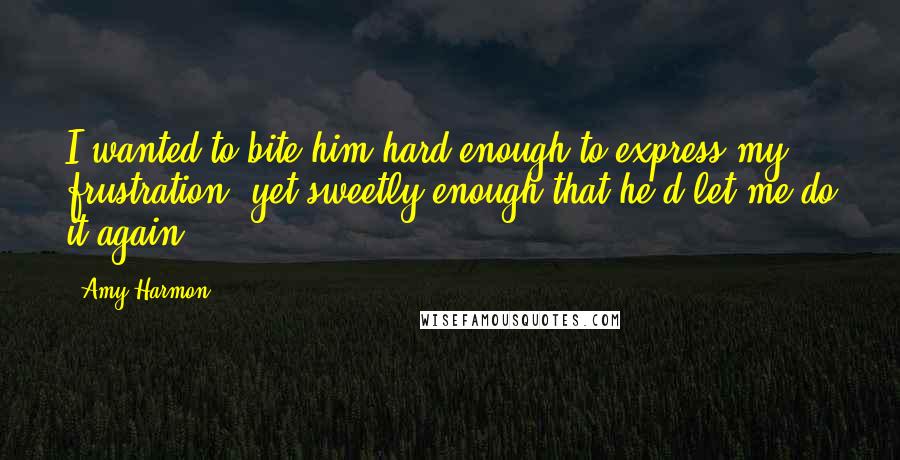 Amy Harmon Quotes: I wanted to bite him hard enough to express my frustration, yet sweetly enough that he'd let me do it again.