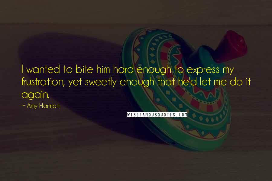 Amy Harmon Quotes: I wanted to bite him hard enough to express my frustration, yet sweetly enough that he'd let me do it again.