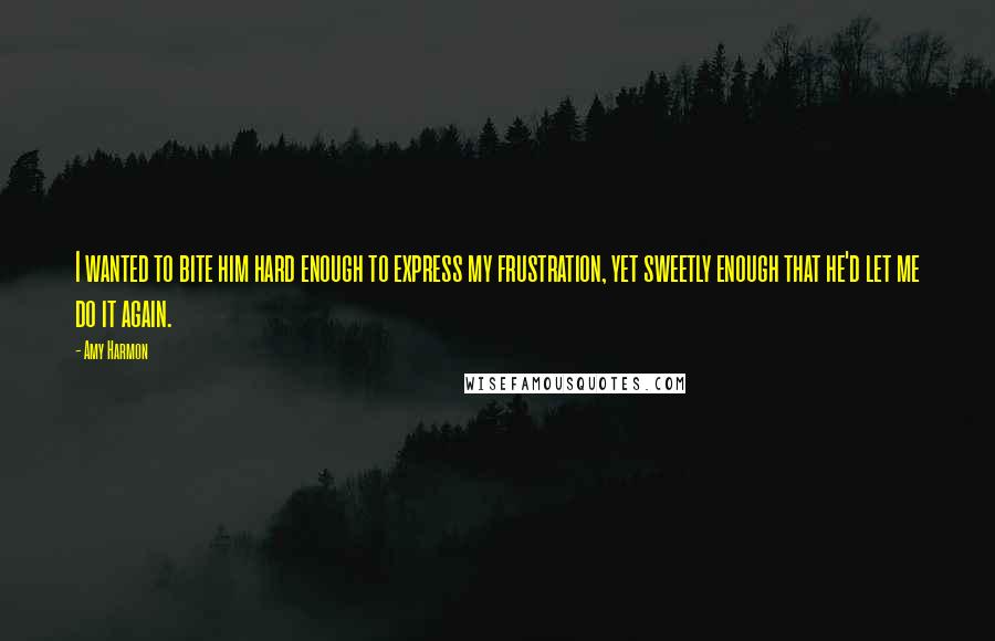 Amy Harmon Quotes: I wanted to bite him hard enough to express my frustration, yet sweetly enough that he'd let me do it again.