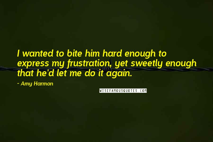 Amy Harmon Quotes: I wanted to bite him hard enough to express my frustration, yet sweetly enough that he'd let me do it again.