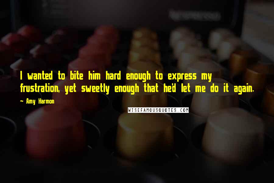 Amy Harmon Quotes: I wanted to bite him hard enough to express my frustration, yet sweetly enough that he'd let me do it again.