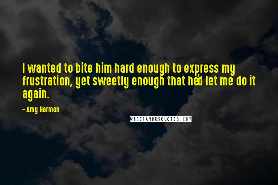 Amy Harmon Quotes: I wanted to bite him hard enough to express my frustration, yet sweetly enough that he'd let me do it again.