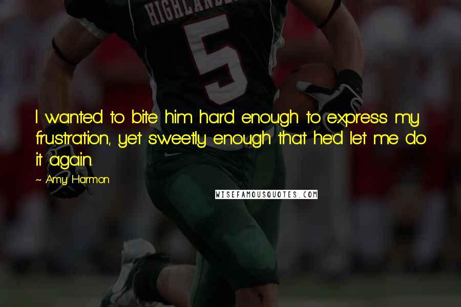 Amy Harmon Quotes: I wanted to bite him hard enough to express my frustration, yet sweetly enough that he'd let me do it again.