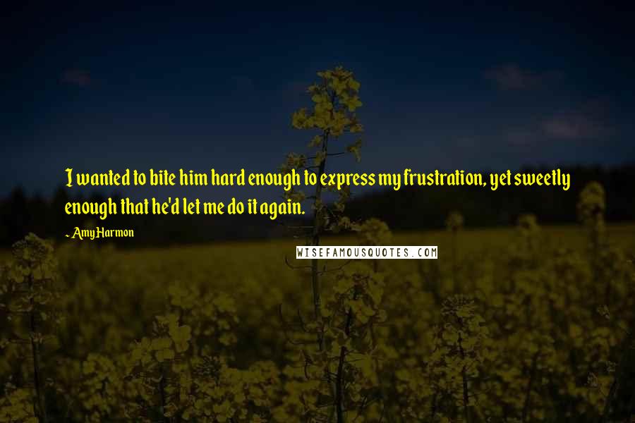 Amy Harmon Quotes: I wanted to bite him hard enough to express my frustration, yet sweetly enough that he'd let me do it again.