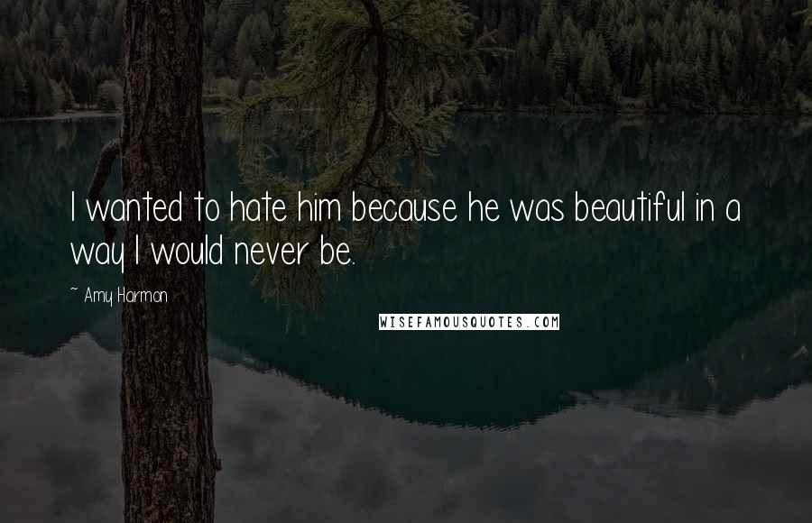 Amy Harmon Quotes: I wanted to hate him because he was beautiful in a way I would never be.