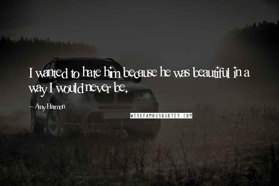 Amy Harmon Quotes: I wanted to hate him because he was beautiful in a way I would never be.