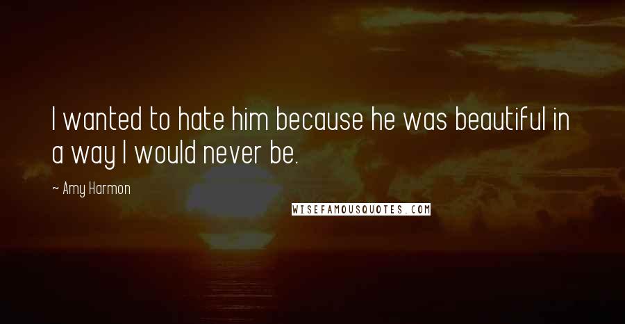 Amy Harmon Quotes: I wanted to hate him because he was beautiful in a way I would never be.