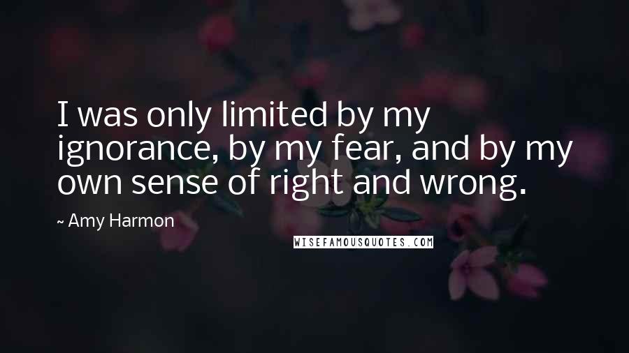 Amy Harmon Quotes: I was only limited by my ignorance, by my fear, and by my own sense of right and wrong.