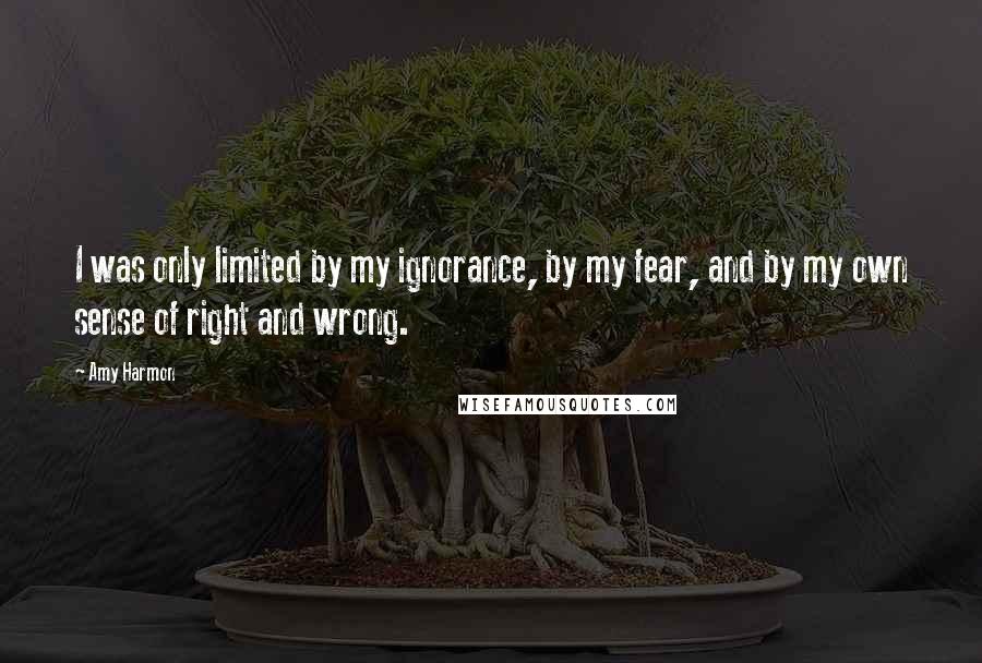 Amy Harmon Quotes: I was only limited by my ignorance, by my fear, and by my own sense of right and wrong.