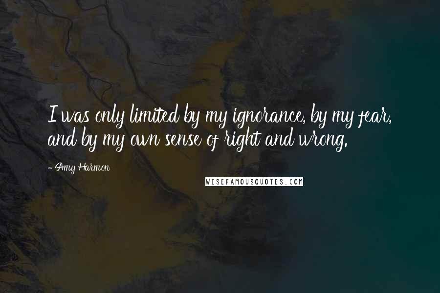 Amy Harmon Quotes: I was only limited by my ignorance, by my fear, and by my own sense of right and wrong.