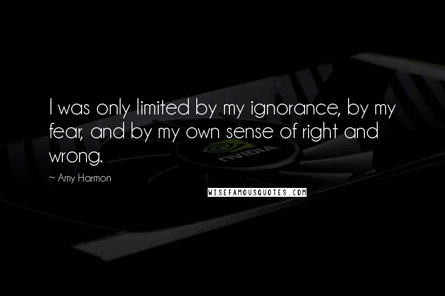 Amy Harmon Quotes: I was only limited by my ignorance, by my fear, and by my own sense of right and wrong.