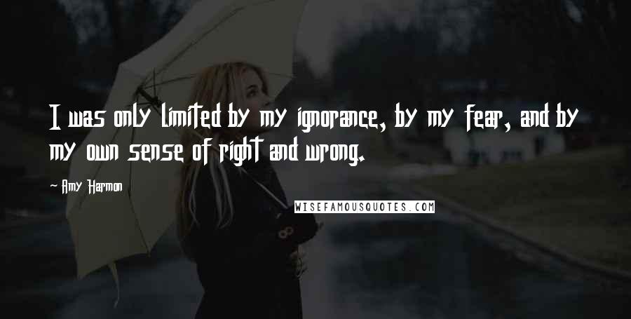 Amy Harmon Quotes: I was only limited by my ignorance, by my fear, and by my own sense of right and wrong.