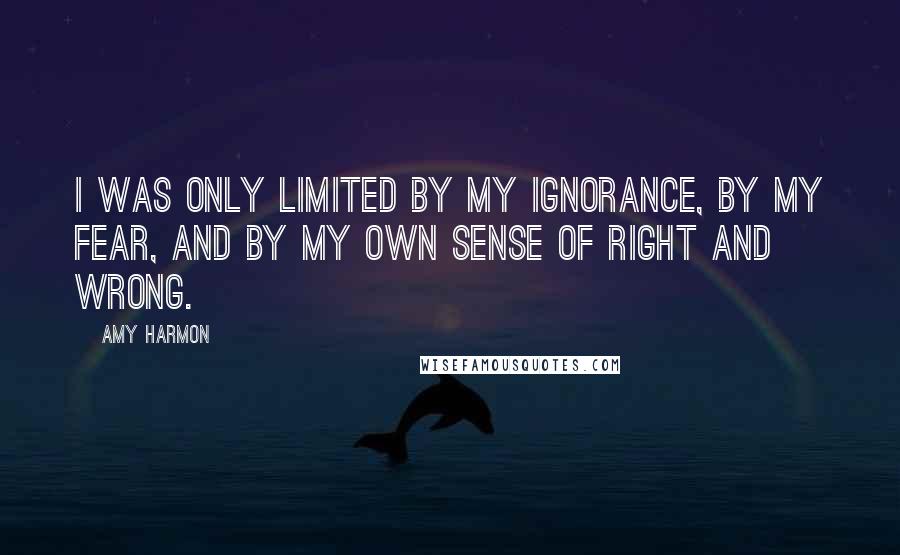 Amy Harmon Quotes: I was only limited by my ignorance, by my fear, and by my own sense of right and wrong.