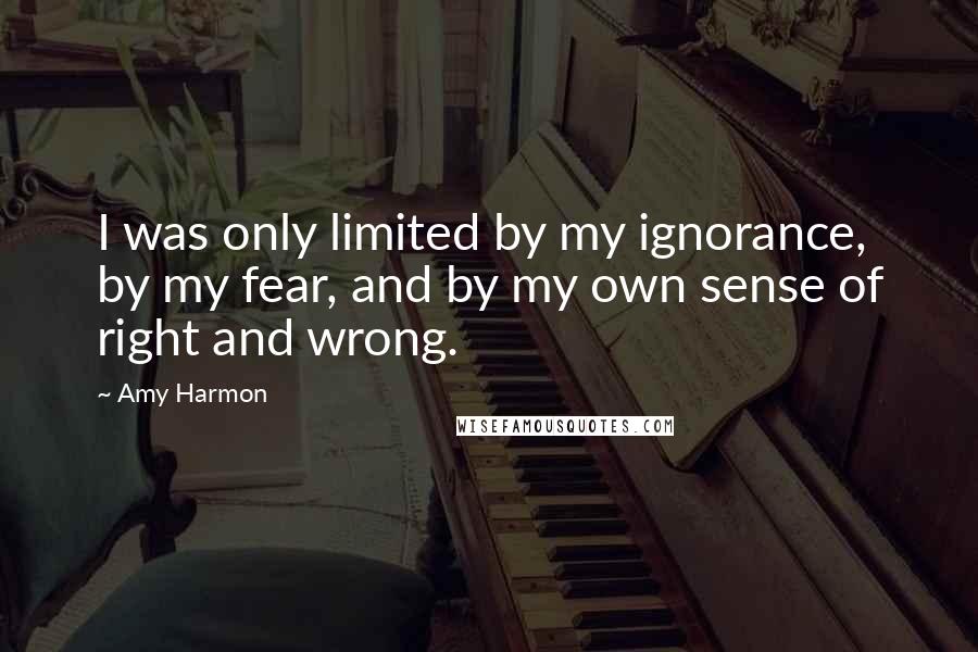 Amy Harmon Quotes: I was only limited by my ignorance, by my fear, and by my own sense of right and wrong.