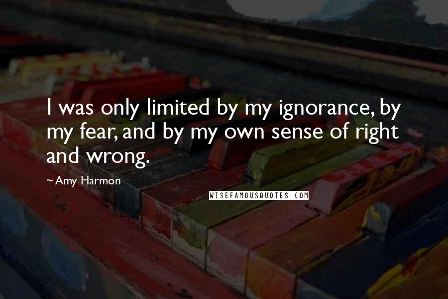 Amy Harmon Quotes: I was only limited by my ignorance, by my fear, and by my own sense of right and wrong.