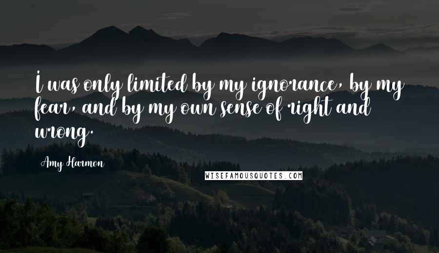 Amy Harmon Quotes: I was only limited by my ignorance, by my fear, and by my own sense of right and wrong.