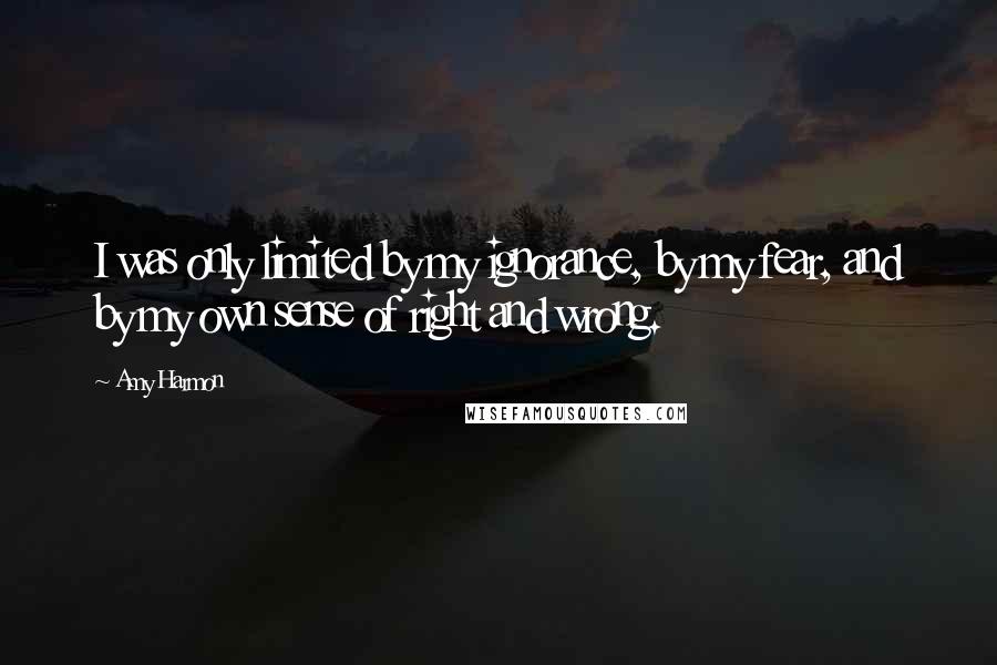 Amy Harmon Quotes: I was only limited by my ignorance, by my fear, and by my own sense of right and wrong.