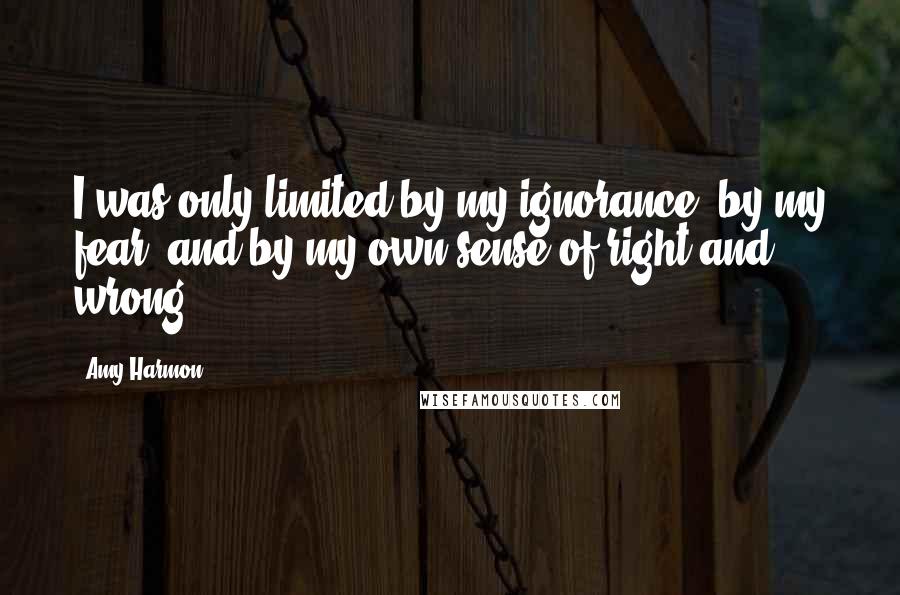 Amy Harmon Quotes: I was only limited by my ignorance, by my fear, and by my own sense of right and wrong.